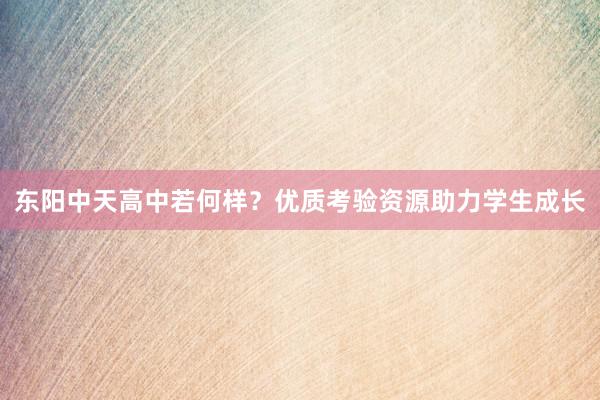东阳中天高中若何样？优质考验资源助力学生成长