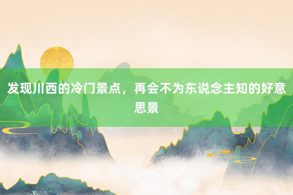 发现川西的冷门景点，再会不为东说念主知的好意思景