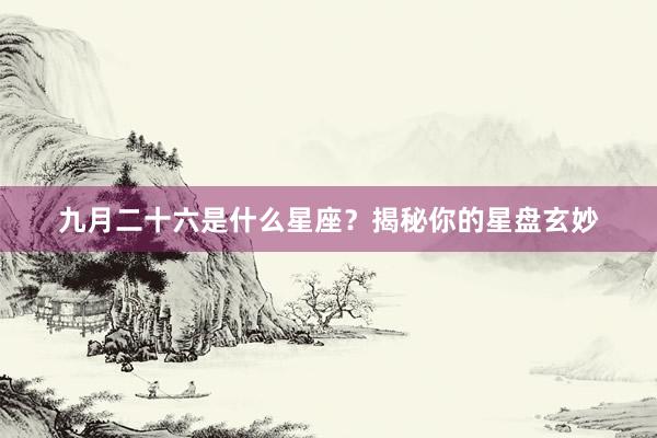 九月二十六是什么星座？揭秘你的星盘玄妙