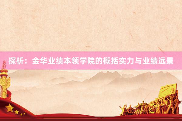 探析：金华业绩本领学院的概括实力与业绩远景