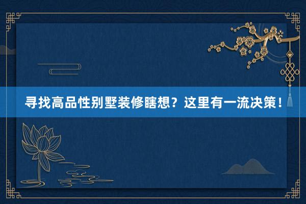 寻找高品性别墅装修瞎想？这里有一流决策！