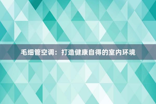 毛细管空调：打造健康自得的室内环境