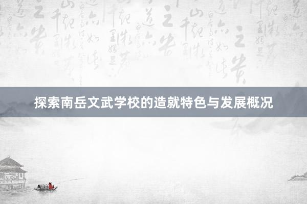探索南岳文武学校的造就特色与发展概况